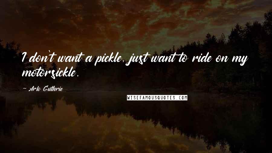 Arlo Guthrie Quotes: I don't want a pickle, just want to ride on my motorsickle.