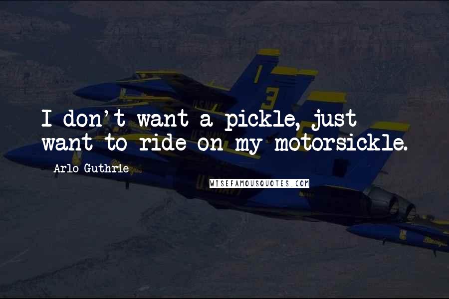 Arlo Guthrie Quotes: I don't want a pickle, just want to ride on my motorsickle.