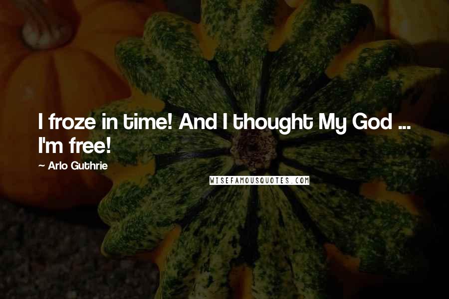 Arlo Guthrie Quotes: I froze in time! And I thought My God ... I'm free!