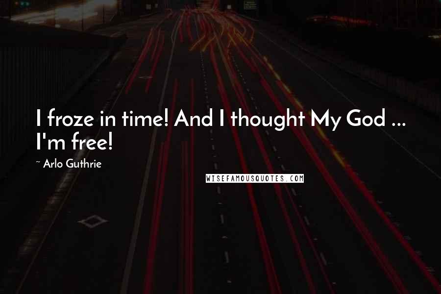 Arlo Guthrie Quotes: I froze in time! And I thought My God ... I'm free!