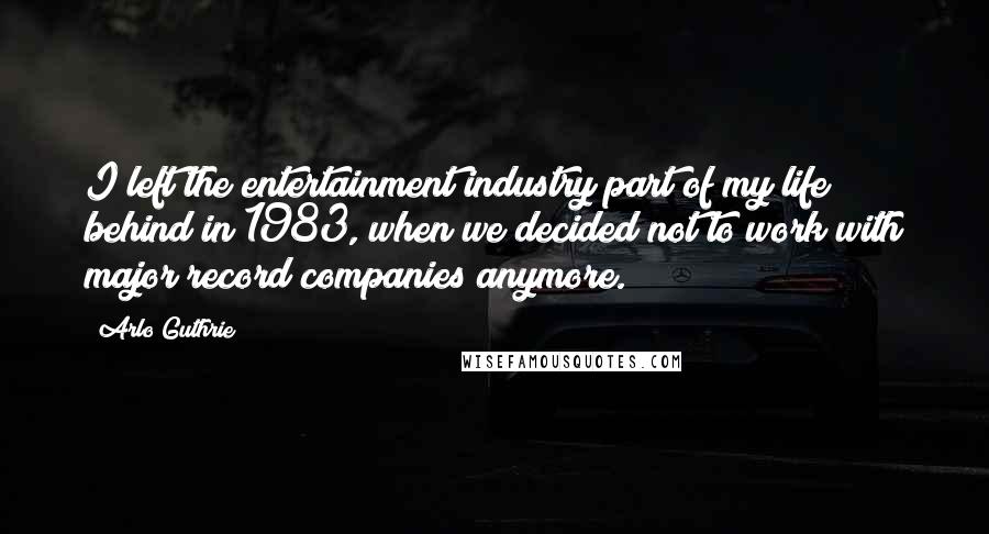 Arlo Guthrie Quotes: I left the entertainment industry part of my life behind in 1983, when we decided not to work with major record companies anymore.