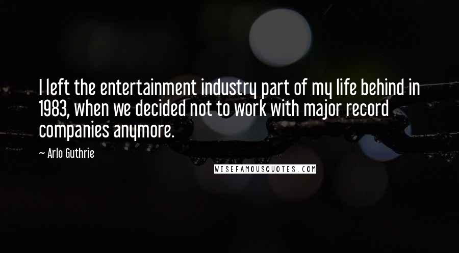 Arlo Guthrie Quotes: I left the entertainment industry part of my life behind in 1983, when we decided not to work with major record companies anymore.