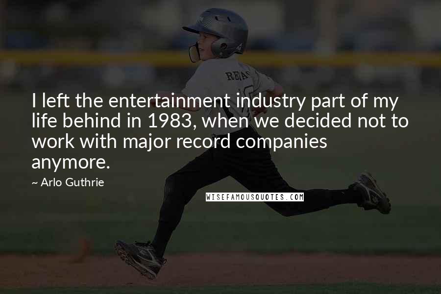 Arlo Guthrie Quotes: I left the entertainment industry part of my life behind in 1983, when we decided not to work with major record companies anymore.