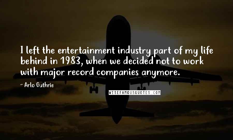 Arlo Guthrie Quotes: I left the entertainment industry part of my life behind in 1983, when we decided not to work with major record companies anymore.