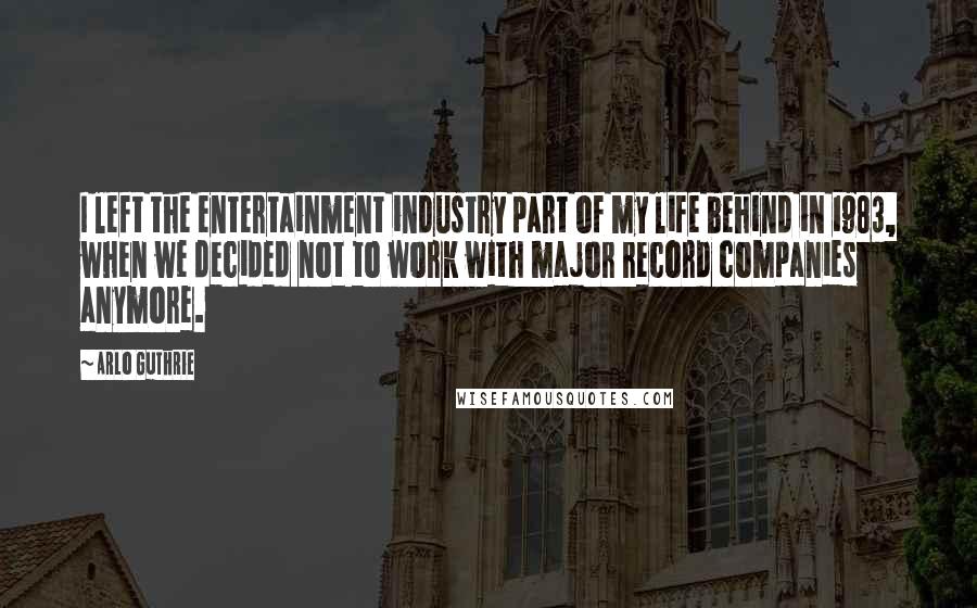 Arlo Guthrie Quotes: I left the entertainment industry part of my life behind in 1983, when we decided not to work with major record companies anymore.