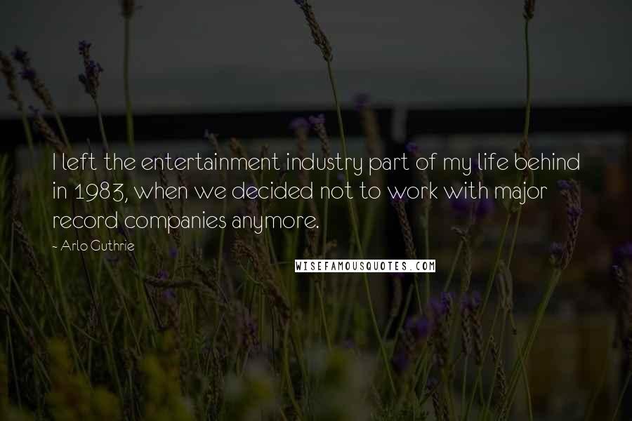 Arlo Guthrie Quotes: I left the entertainment industry part of my life behind in 1983, when we decided not to work with major record companies anymore.