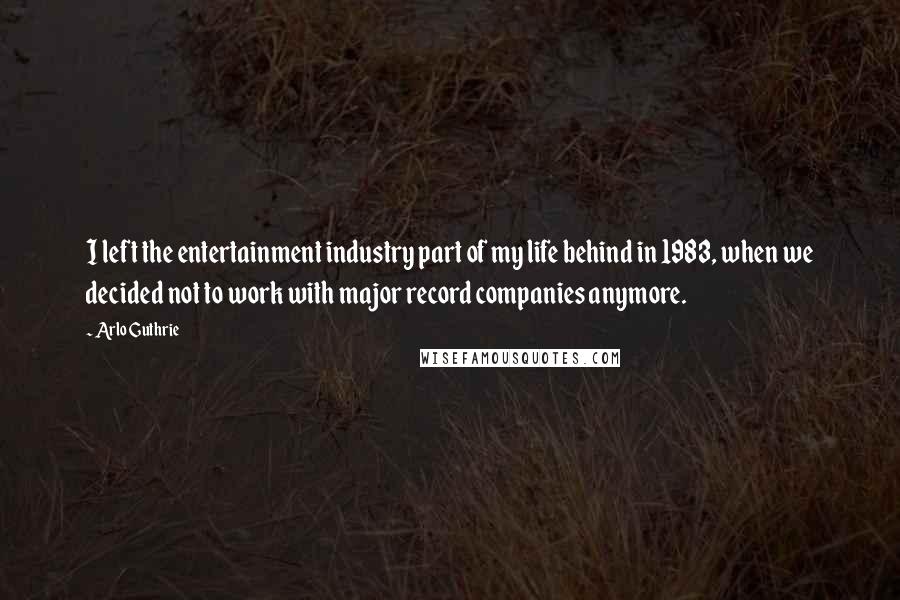 Arlo Guthrie Quotes: I left the entertainment industry part of my life behind in 1983, when we decided not to work with major record companies anymore.