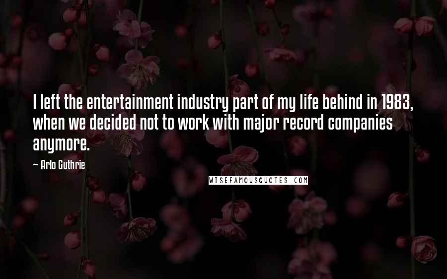 Arlo Guthrie Quotes: I left the entertainment industry part of my life behind in 1983, when we decided not to work with major record companies anymore.