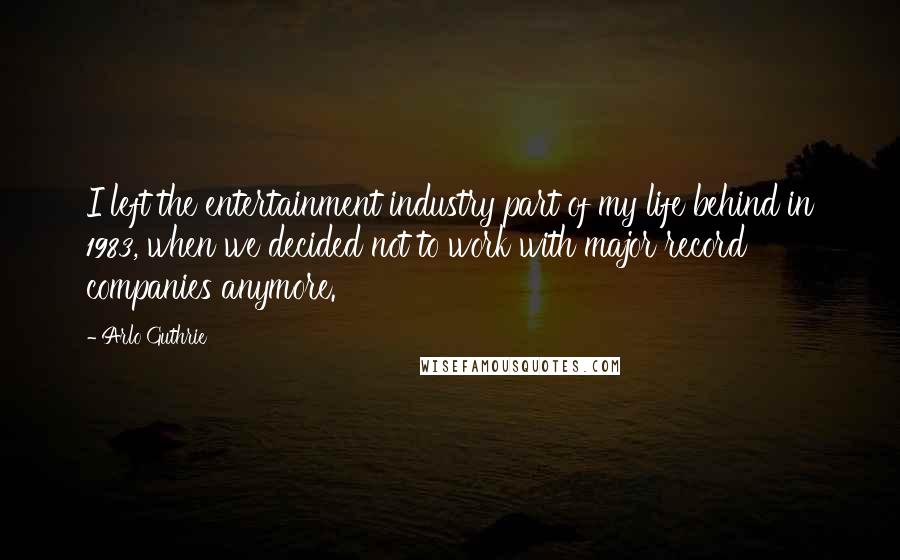 Arlo Guthrie Quotes: I left the entertainment industry part of my life behind in 1983, when we decided not to work with major record companies anymore.