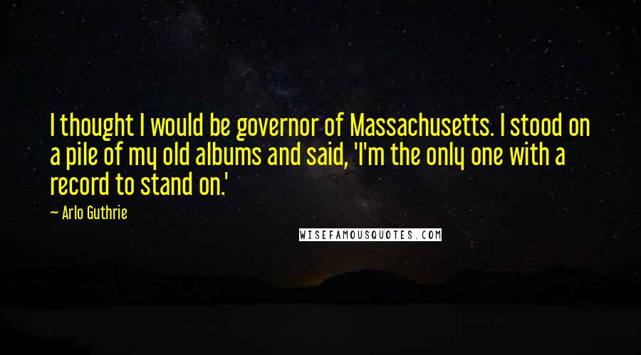 Arlo Guthrie Quotes: I thought I would be governor of Massachusetts. I stood on a pile of my old albums and said, 'I'm the only one with a record to stand on.'