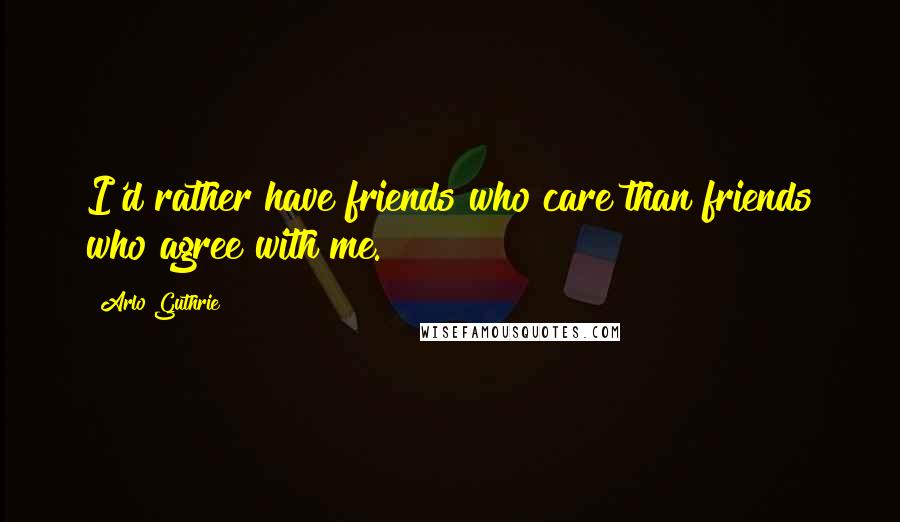 Arlo Guthrie Quotes: I'd rather have friends who care than friends who agree with me.