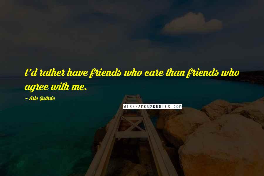 Arlo Guthrie Quotes: I'd rather have friends who care than friends who agree with me.