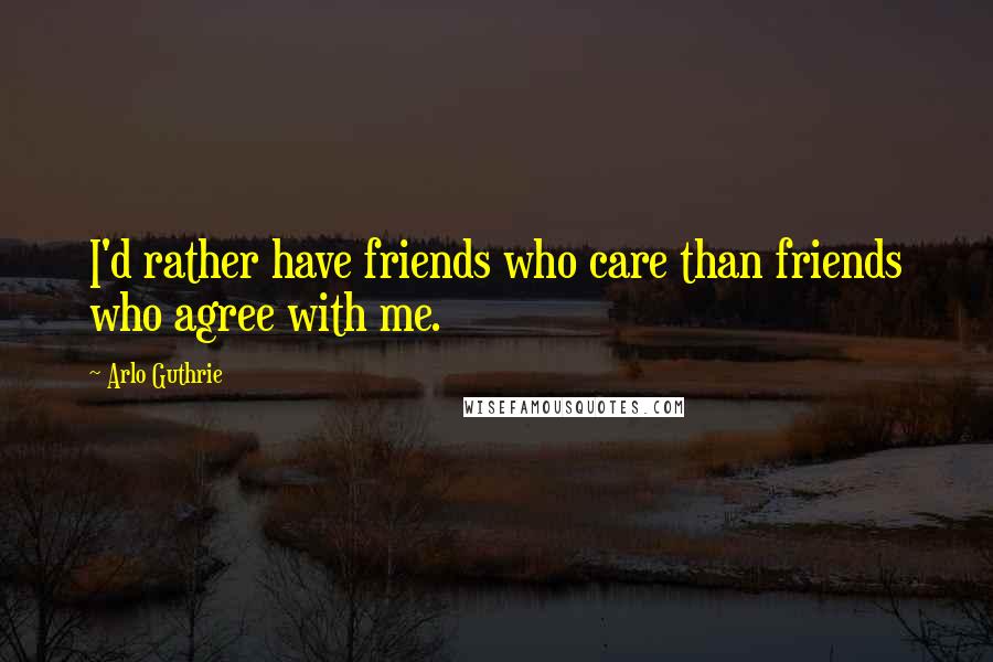 Arlo Guthrie Quotes: I'd rather have friends who care than friends who agree with me.