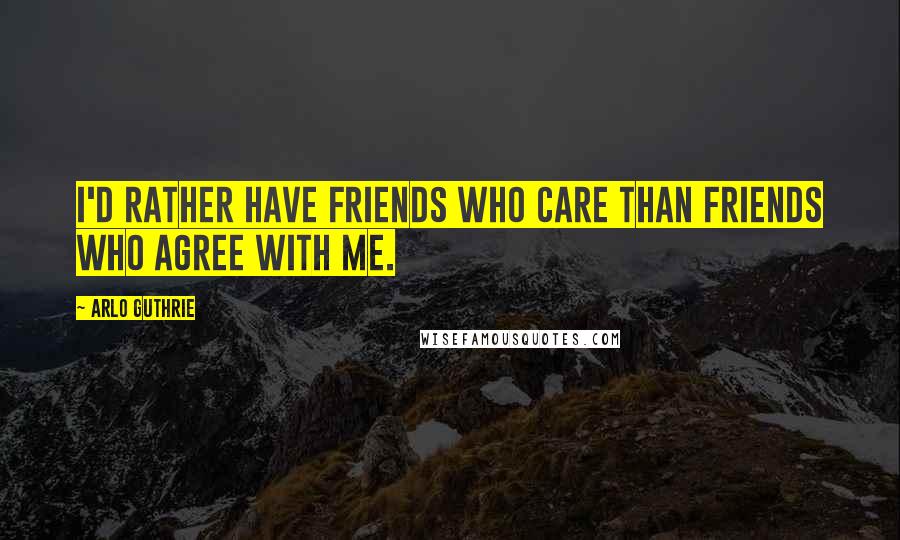 Arlo Guthrie Quotes: I'd rather have friends who care than friends who agree with me.