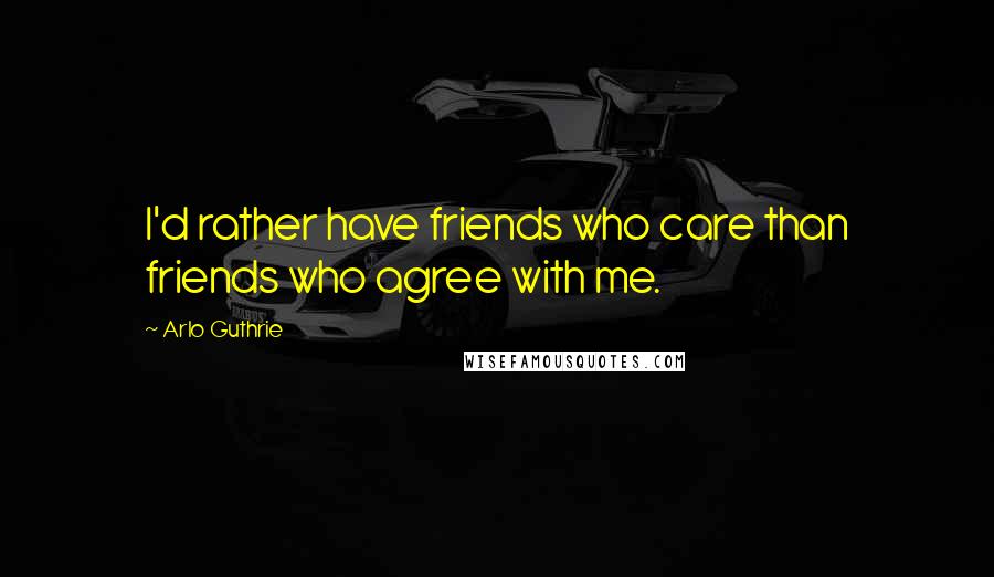 Arlo Guthrie Quotes: I'd rather have friends who care than friends who agree with me.