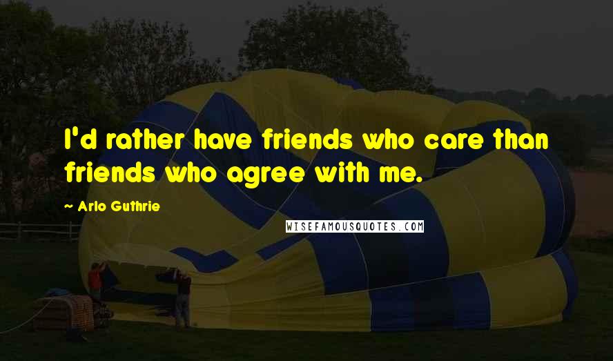 Arlo Guthrie Quotes: I'd rather have friends who care than friends who agree with me.