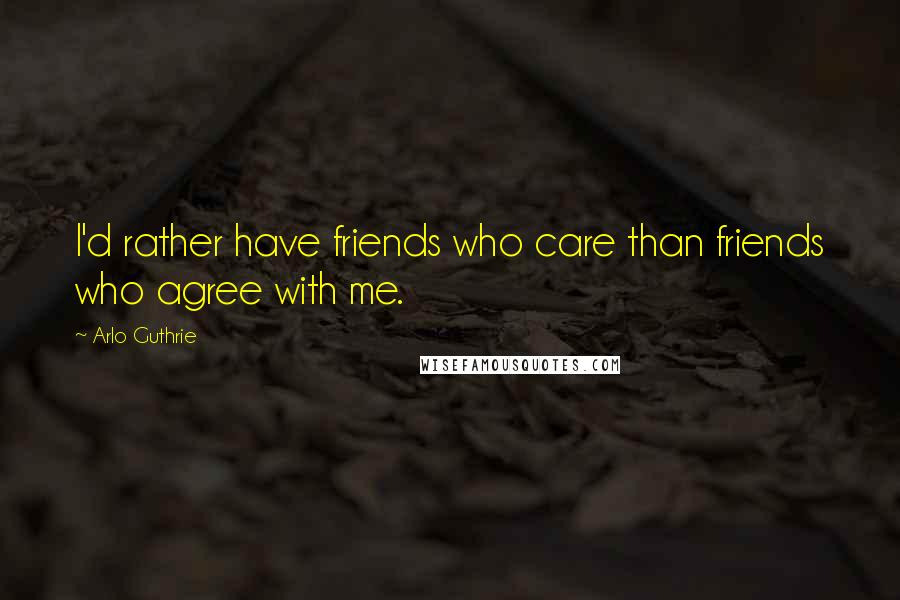 Arlo Guthrie Quotes: I'd rather have friends who care than friends who agree with me.