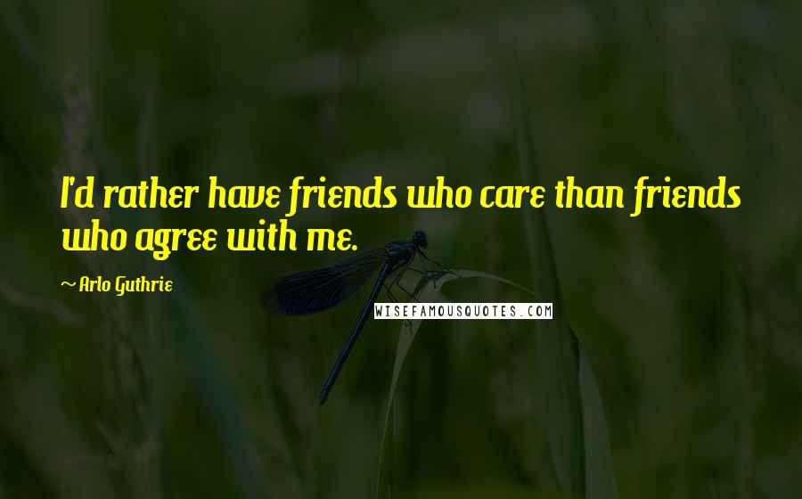 Arlo Guthrie Quotes: I'd rather have friends who care than friends who agree with me.