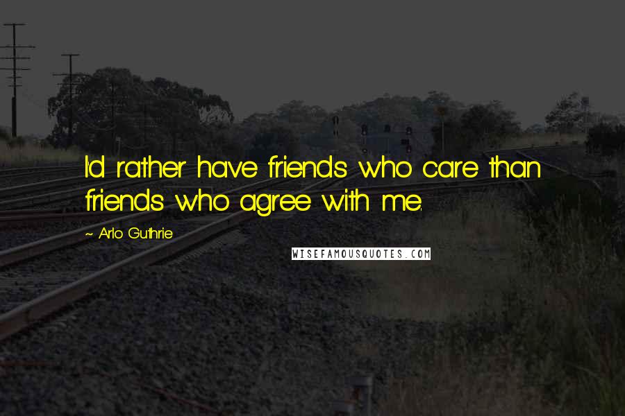 Arlo Guthrie Quotes: I'd rather have friends who care than friends who agree with me.