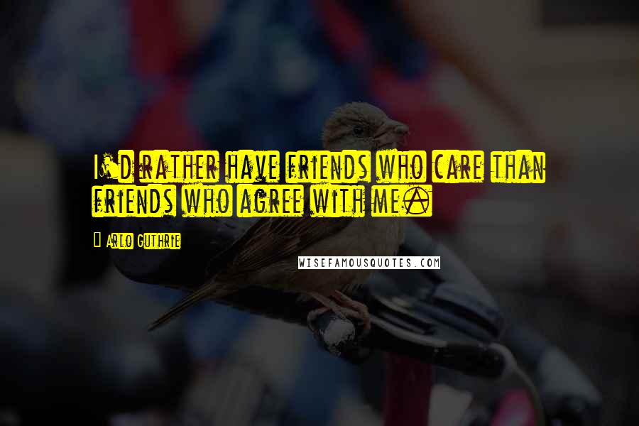 Arlo Guthrie Quotes: I'd rather have friends who care than friends who agree with me.