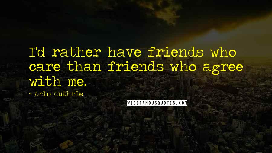 Arlo Guthrie Quotes: I'd rather have friends who care than friends who agree with me.