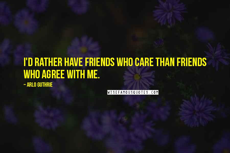 Arlo Guthrie Quotes: I'd rather have friends who care than friends who agree with me.