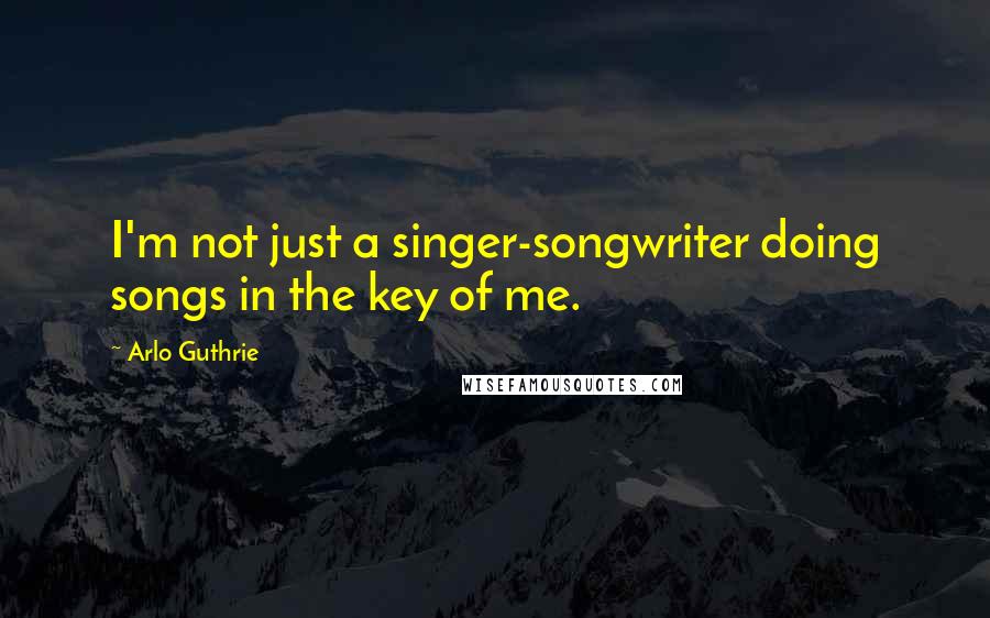 Arlo Guthrie Quotes: I'm not just a singer-songwriter doing songs in the key of me.