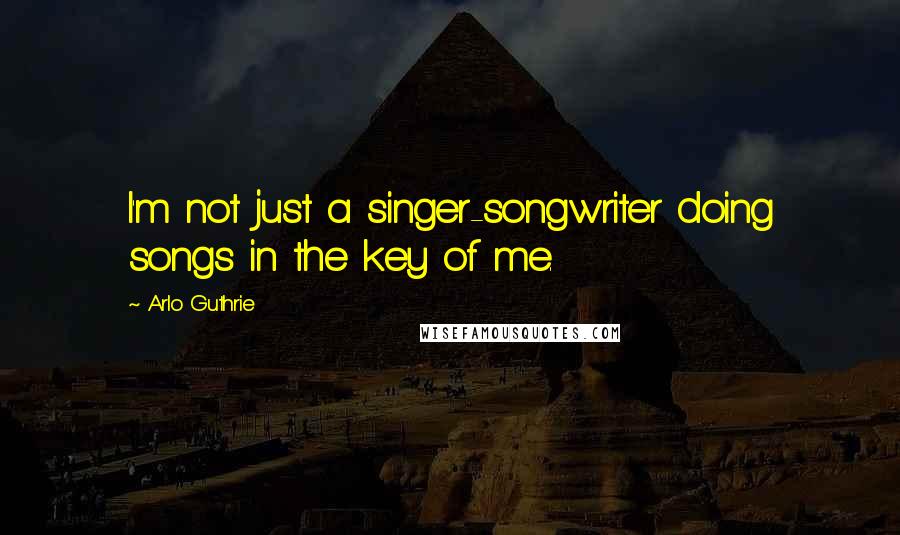 Arlo Guthrie Quotes: I'm not just a singer-songwriter doing songs in the key of me.