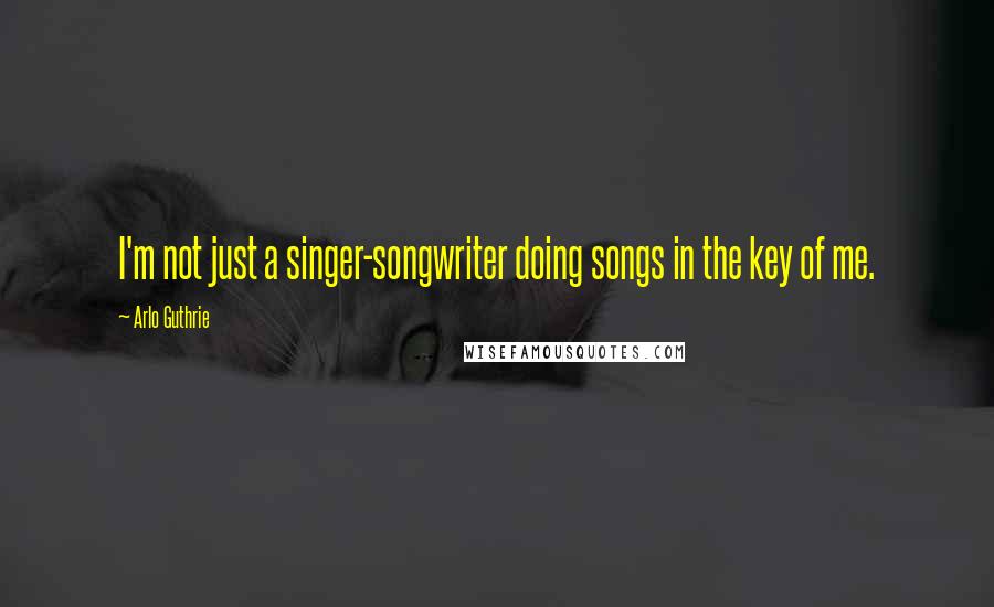 Arlo Guthrie Quotes: I'm not just a singer-songwriter doing songs in the key of me.
