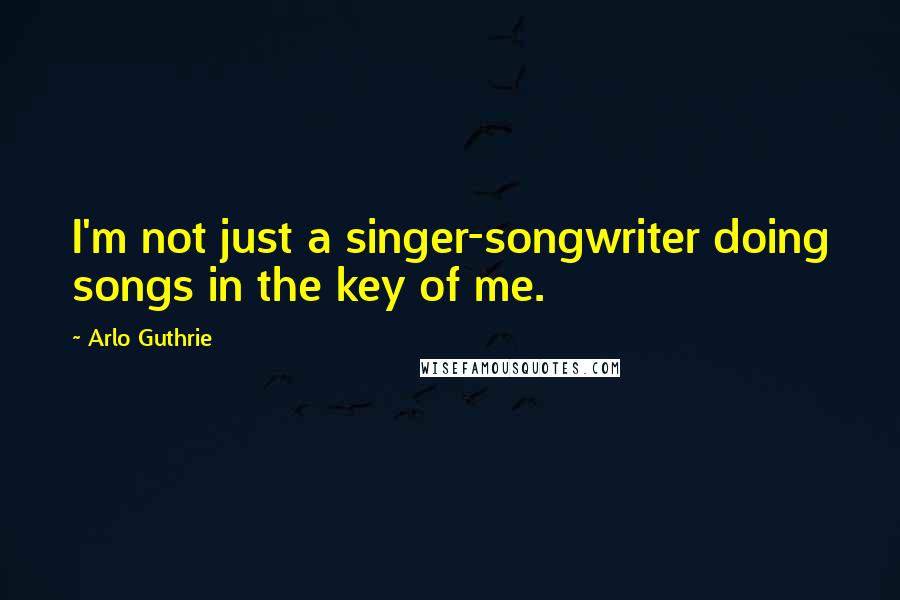 Arlo Guthrie Quotes: I'm not just a singer-songwriter doing songs in the key of me.