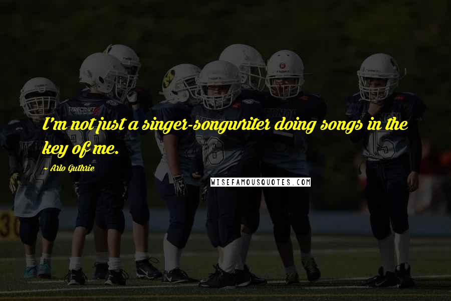 Arlo Guthrie Quotes: I'm not just a singer-songwriter doing songs in the key of me.