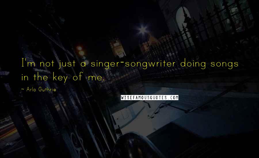 Arlo Guthrie Quotes: I'm not just a singer-songwriter doing songs in the key of me.