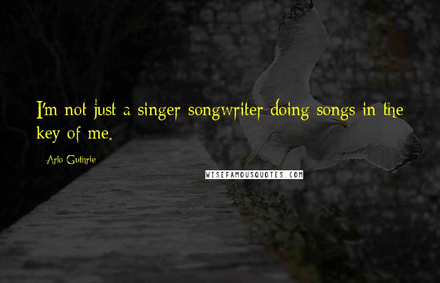 Arlo Guthrie Quotes: I'm not just a singer-songwriter doing songs in the key of me.