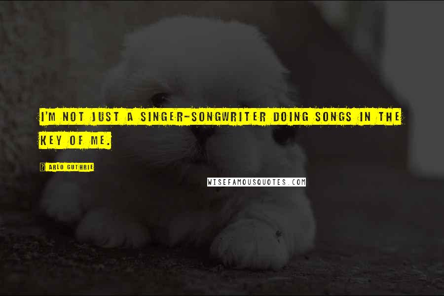 Arlo Guthrie Quotes: I'm not just a singer-songwriter doing songs in the key of me.