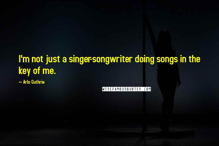 Arlo Guthrie Quotes: I'm not just a singer-songwriter doing songs in the key of me.