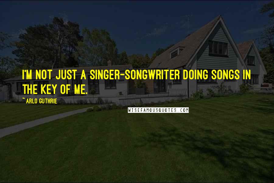 Arlo Guthrie Quotes: I'm not just a singer-songwriter doing songs in the key of me.