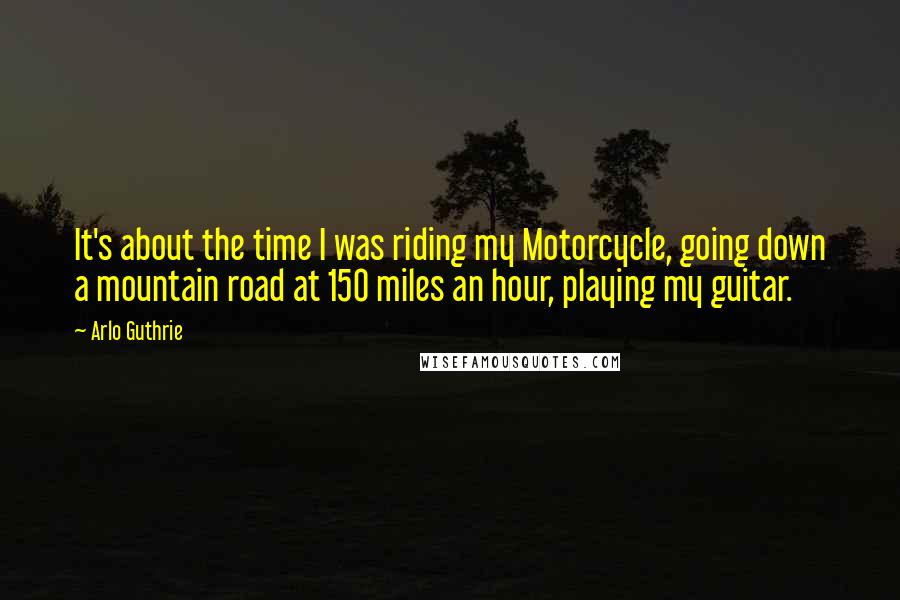 Arlo Guthrie Quotes: It's about the time I was riding my Motorcycle, going down a mountain road at 150 miles an hour, playing my guitar.