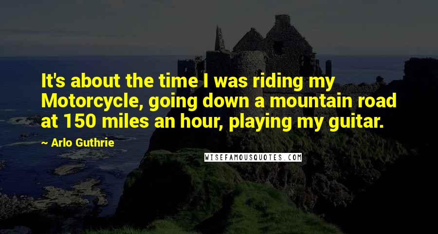 Arlo Guthrie Quotes: It's about the time I was riding my Motorcycle, going down a mountain road at 150 miles an hour, playing my guitar.