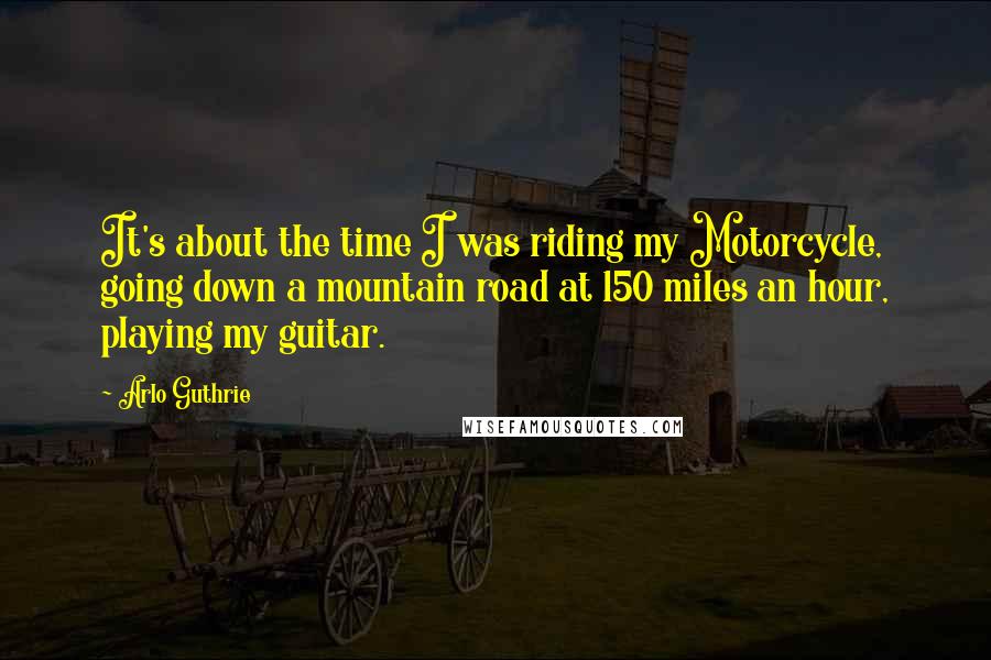 Arlo Guthrie Quotes: It's about the time I was riding my Motorcycle, going down a mountain road at 150 miles an hour, playing my guitar.