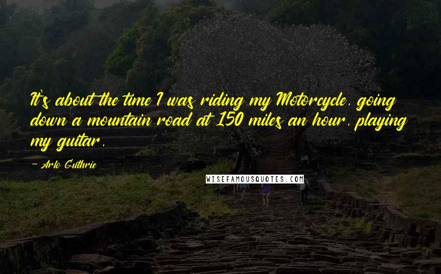 Arlo Guthrie Quotes: It's about the time I was riding my Motorcycle, going down a mountain road at 150 miles an hour, playing my guitar.