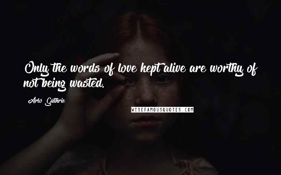 Arlo Guthrie Quotes: Only the words of love kept alive are worthy of not being wasted.