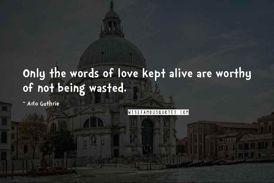 Arlo Guthrie Quotes: Only the words of love kept alive are worthy of not being wasted.