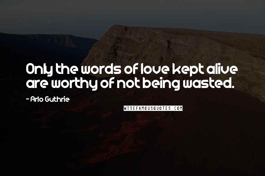 Arlo Guthrie Quotes: Only the words of love kept alive are worthy of not being wasted.