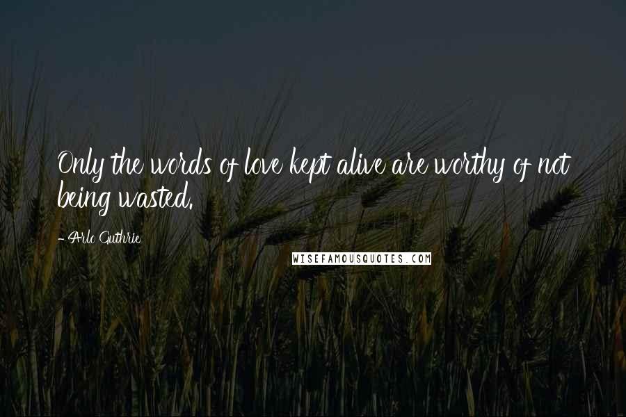 Arlo Guthrie Quotes: Only the words of love kept alive are worthy of not being wasted.
