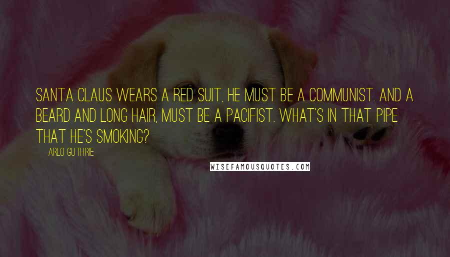 Arlo Guthrie Quotes: Santa Claus wears a Red Suit, he must be a communist. And a beard and long hair, must be a pacifist. What's in that pipe that he's smoking?