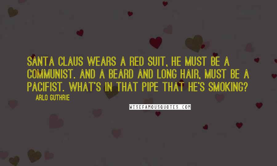 Arlo Guthrie Quotes: Santa Claus wears a Red Suit, he must be a communist. And a beard and long hair, must be a pacifist. What's in that pipe that he's smoking?
