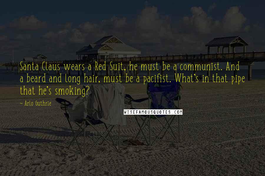 Arlo Guthrie Quotes: Santa Claus wears a Red Suit, he must be a communist. And a beard and long hair, must be a pacifist. What's in that pipe that he's smoking?