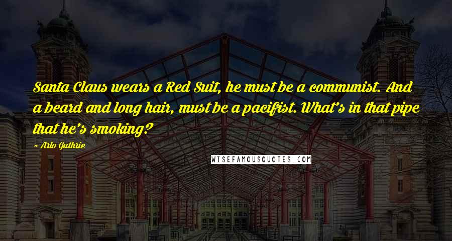 Arlo Guthrie Quotes: Santa Claus wears a Red Suit, he must be a communist. And a beard and long hair, must be a pacifist. What's in that pipe that he's smoking?