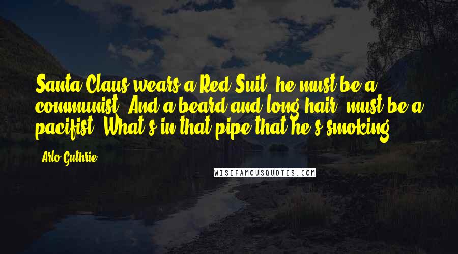 Arlo Guthrie Quotes: Santa Claus wears a Red Suit, he must be a communist. And a beard and long hair, must be a pacifist. What's in that pipe that he's smoking?