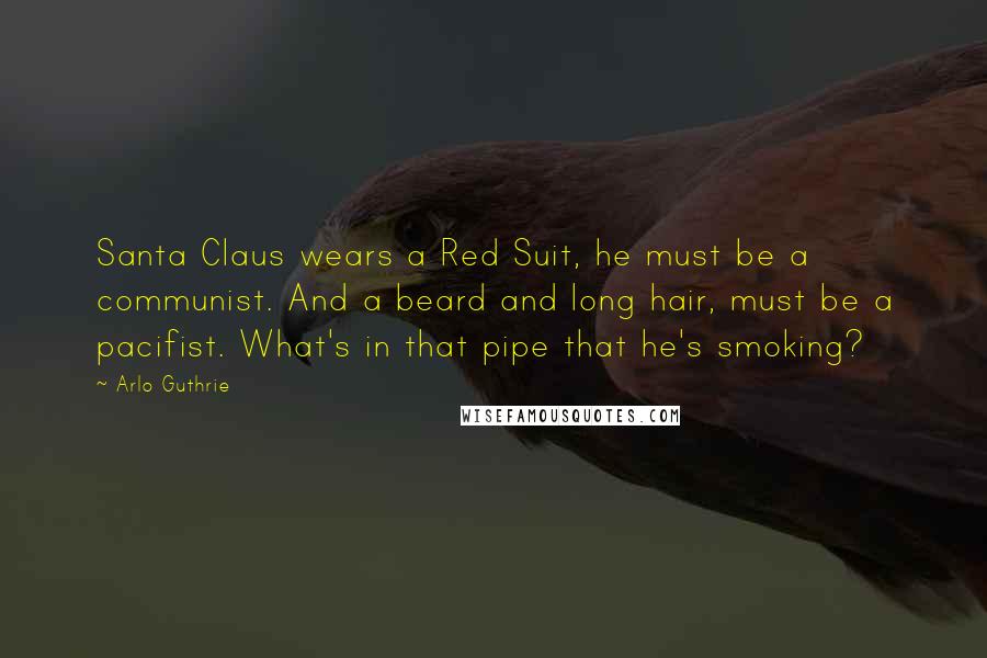 Arlo Guthrie Quotes: Santa Claus wears a Red Suit, he must be a communist. And a beard and long hair, must be a pacifist. What's in that pipe that he's smoking?
